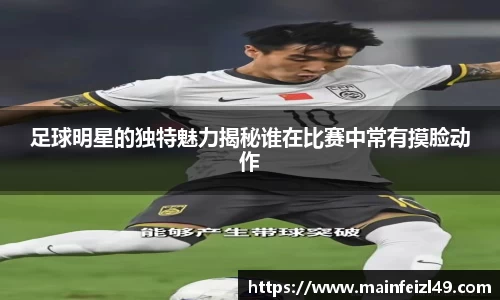 足球明星的独特魅力揭秘谁在比赛中常有摸脸动作