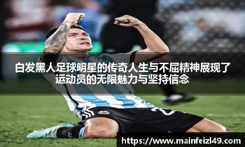 白发黑人足球明星的传奇人生与不屈精神展现了运动员的无限魅力与坚持信念